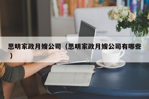 思明家政月嫂公司（思明家政月嫂公司有哪些 ）