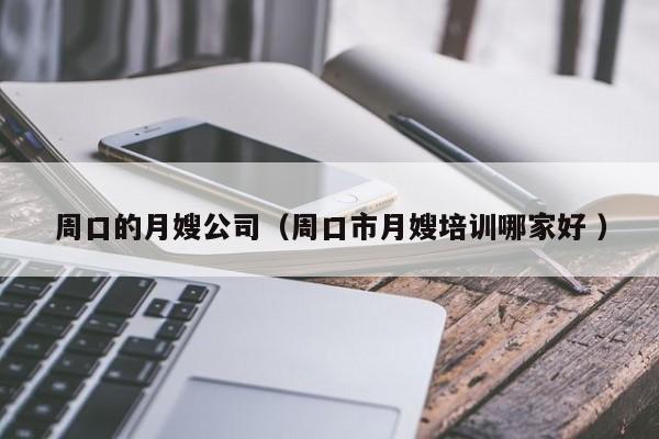 周口的月嫂公司（周口市月嫂培訓哪家好 ）